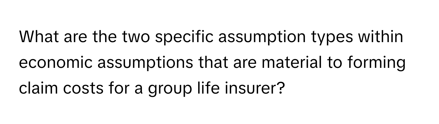 What are the two specific assumption types within economic assumptions that are material to forming claim costs for a group life insurer?