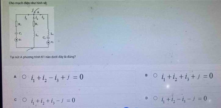 Cho mạch điện như hình vẽ:
Tại nút A phương trình K1 nào dưới đây là đúng?
A i_1+i_2-i_3+j=0
B i_1+i_2+i_3+j=0
C i_1+i_2+i_3-j=0
D i_1+i_2-i_3-j=0