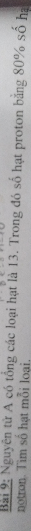 Nguyên tử A có tổng các loại hạt là 13. Trong đó số hạt proton bằng 80% số hạ 
notron. Tìm số hạt mỗi loại.