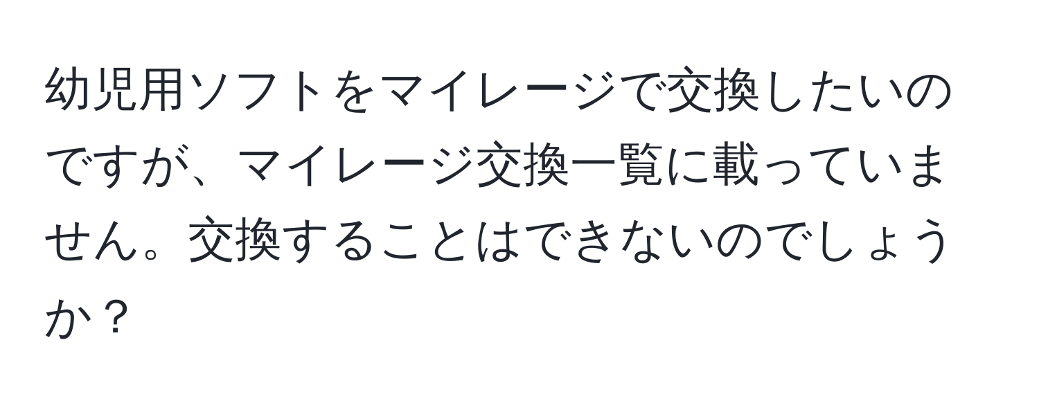 幼児用ソフトをマイレージで交換したいのですが、マイレージ交換一覧に載っていません。交換することはできないのでしょうか？