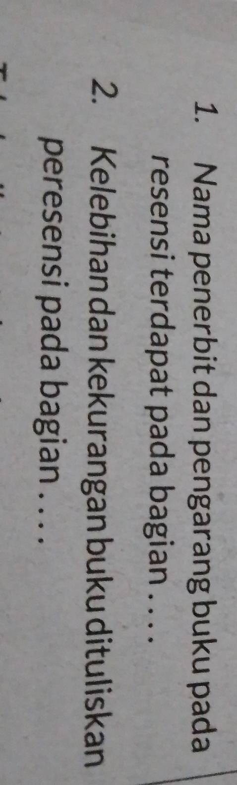 Nama penerbit dan pengarang buku pada 
resensi terdapat pada bagian . . . . 
2. Kelebihan dan kekurangan buku dituliskan 
peresensi pada bagian . . . .