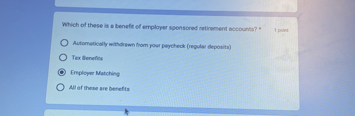 Which of these is a benefit of employer sponsored retirement accounts? * 1 point
Automatically withdrawn from your paycheck (regular deposits)
Tax Benefits
Employer Matching
All of these are benefits