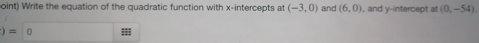 point) Write the equation of the quadratic function with x-intercepts at (-3,0) and (6,0) , and y-intercept at (0,-54). 
)=