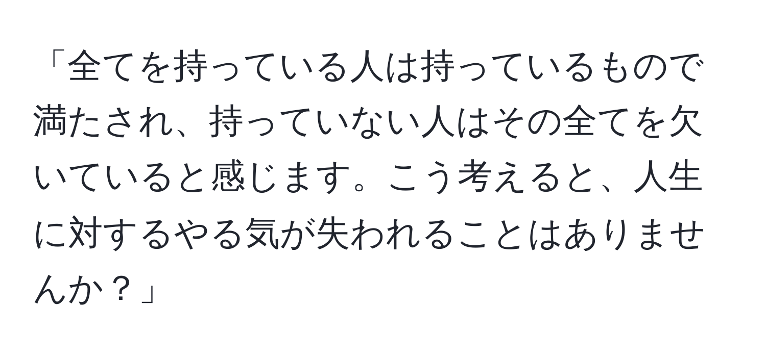 「全てを持っている人は持っているもので満たされ、持っていない人はその全てを欠いていると感じます。こう考えると、人生に対するやる気が失われることはありませんか？」