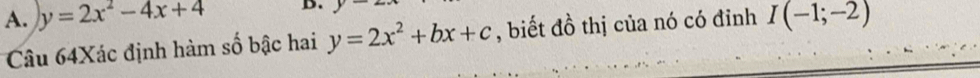 A. y=2x^2-4x+4 D. 1 
Câu 64Xác định hàm số bậc hai y=2x^2+bx+c , biết đồ thị của nó có đỉnh I(-1;-2)