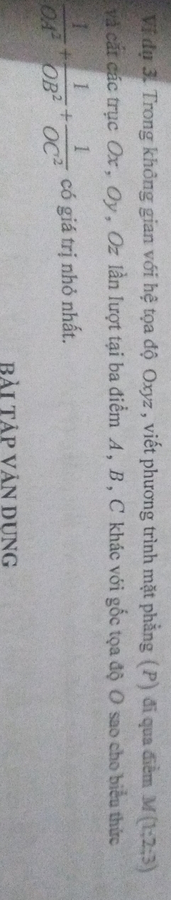 Vị đụ 3. Trong không gian với hệ tọa độ Oxyz , viết phương trình mặt phẳng (P) đi qua điểm M(1;2;3)
và cắt các trục Ox , Oy, Oz lần lượt tại ba điểm A , B , C khác với gốc tọa độ O sao cho biểu thức
 1/OA^2 + 1/OB^2 + 1/OC^2  có giá trị nhỏ nhất. 
bẢI TẢP VÁN DUNG