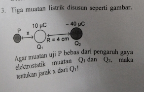 Tiga muatan listrik disusun seperti gambar.
Agar muatan uji P bebas dari pengaruh gaya
elektrostatik muatan C dan Q_2 ， maka
tentukan jarak x dari Qı!