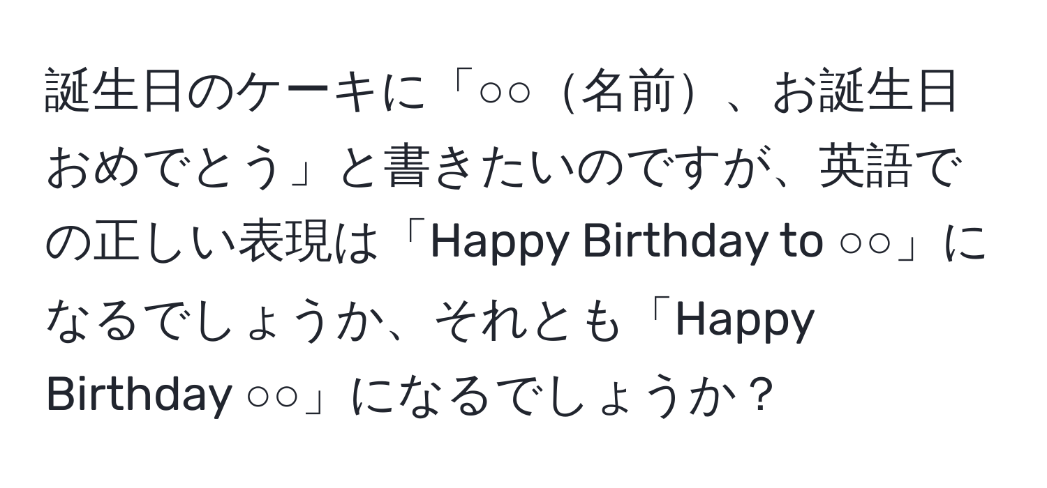 誕生日のケーキに「○○名前、お誕生日おめでとう」と書きたいのですが、英語での正しい表現は「Happy Birthday to ○○」になるでしょうか、それとも「Happy Birthday ○○」になるでしょうか？