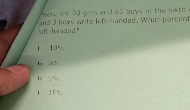 There are 90 girls and 60 boys in the sixth
and 3 boys write left-handed. What percent
left-handed?
F 10%
6 8%
H 5%
) 15%