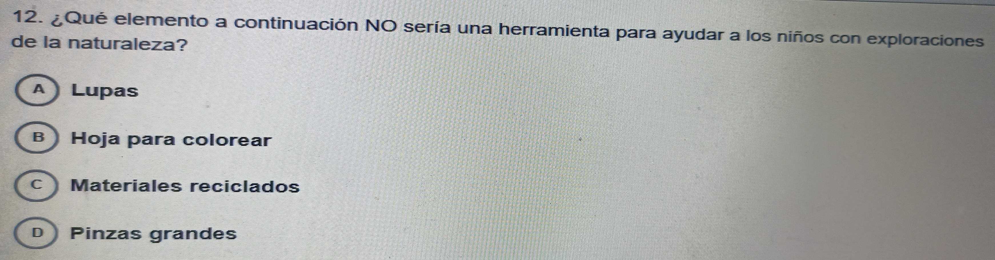 ¿Qué elemento a continuación NO sería una herramienta para ayudar a los niños con exploraciones
de la naturaleza?
A ) Lupas
B Hoja para colorear
C Materiales reciclados
D Pinzas grandes