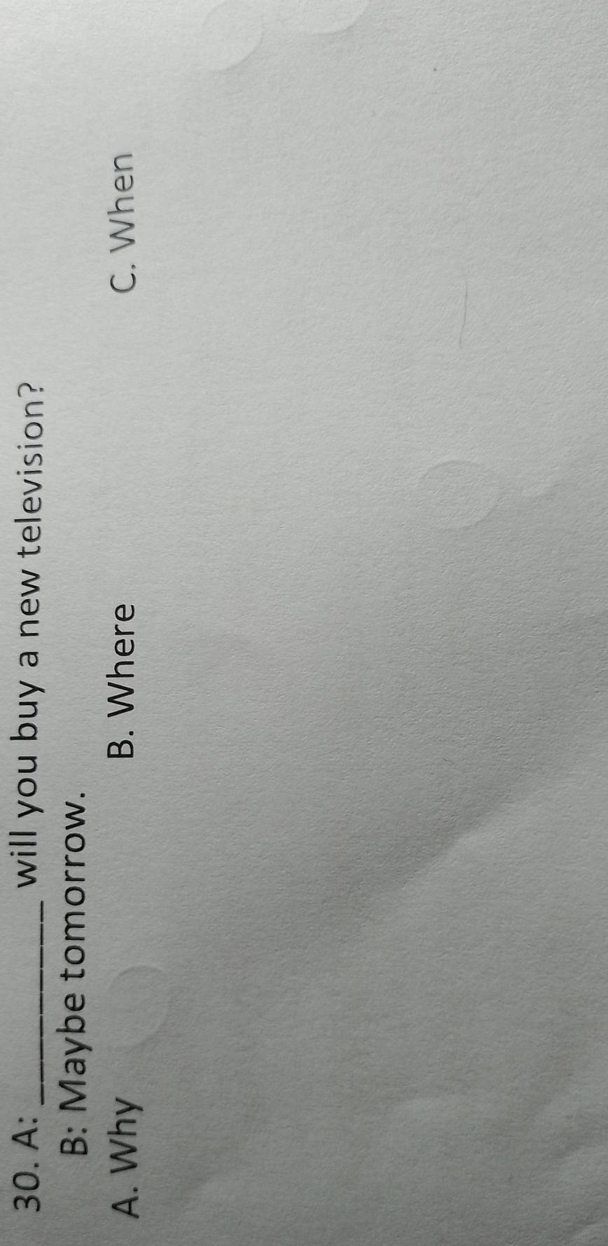 A: _will you buy a new television?
B: Maybe tomorrow.
A. Why B. Where C. When