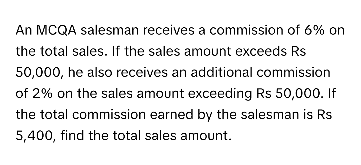 An MCQA salesman receives a commission of 6% on the total sales. If the sales amount exceeds Rs 50,000, he also receives an additional commission of 2% on the sales amount exceeding Rs 50,000. If the total commission earned by the salesman is Rs 5,400, find the total sales amount.