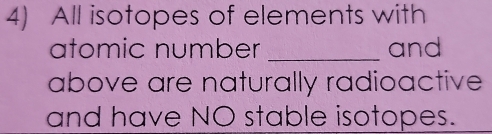 All isotopes of elements with 
atomic number _and 
above are naturally radioactive 
and have NO stable isotopes.