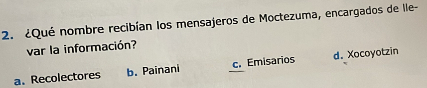 ¿Qué nombre recibían los mensajeros de Moctezuma, encargados de Ile-
var la información?
a. Recolectores b. Painani c. Emisarios d. Xocoyotzin