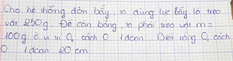 (ho hé zhóng dòn bāy, ia dùng luic bāg là treo 
vàt 2509. De can bàng, io phai treo vàt m=
10098yr O_2 each O ldoan Biet ràng C cach 
O1doan 20 cm