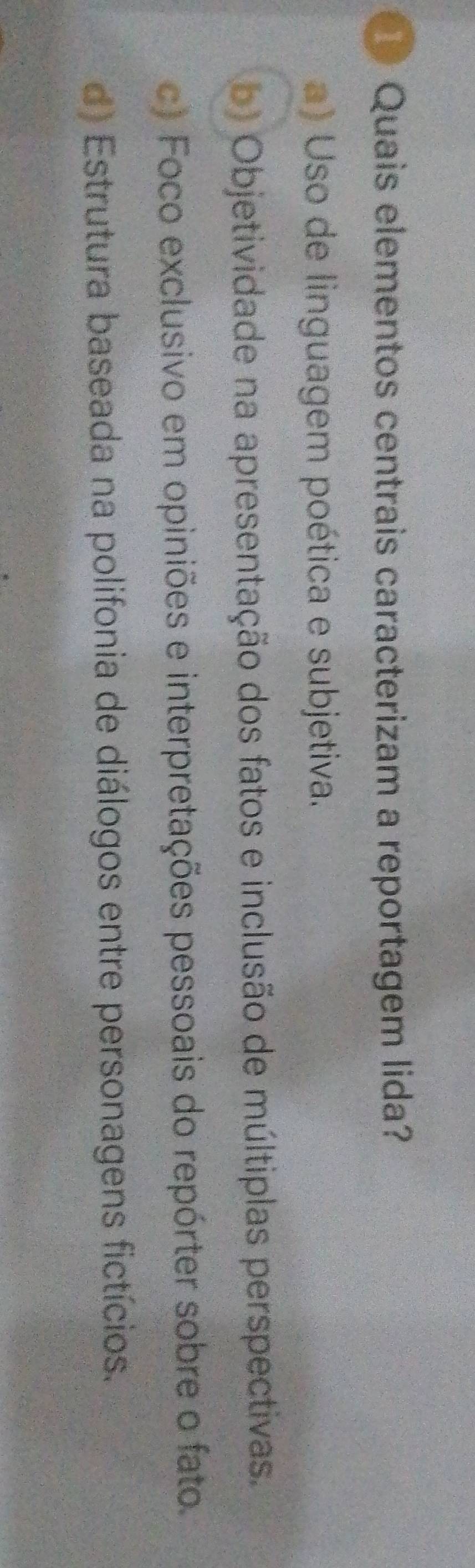 Quais elementos centrais caracterizam a reportagem lida?
a) Uso de linguagem poética e subjetiva.
b) Objetividade na apresentação dos fatos e inclusão de múltiplas perspectivas.
c) Foco exclusivo em opiniões e interpretações pessoais do repórter sobre o fato.
d) Estrutura baseada na polifonia de diálogos entre personagens fictícios.