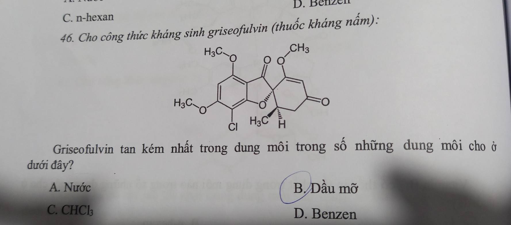 Benzen
C. n-hexan
46. Cho công thức kháng sinh griseofulvin (thuốc kháng nấm):
Griseofulvin tan kém nhất trong dung môi trong số những dung môi cho ở
dưới đây?
A. Nước B. Dầu mỡ
C. CHCl D. Benzen