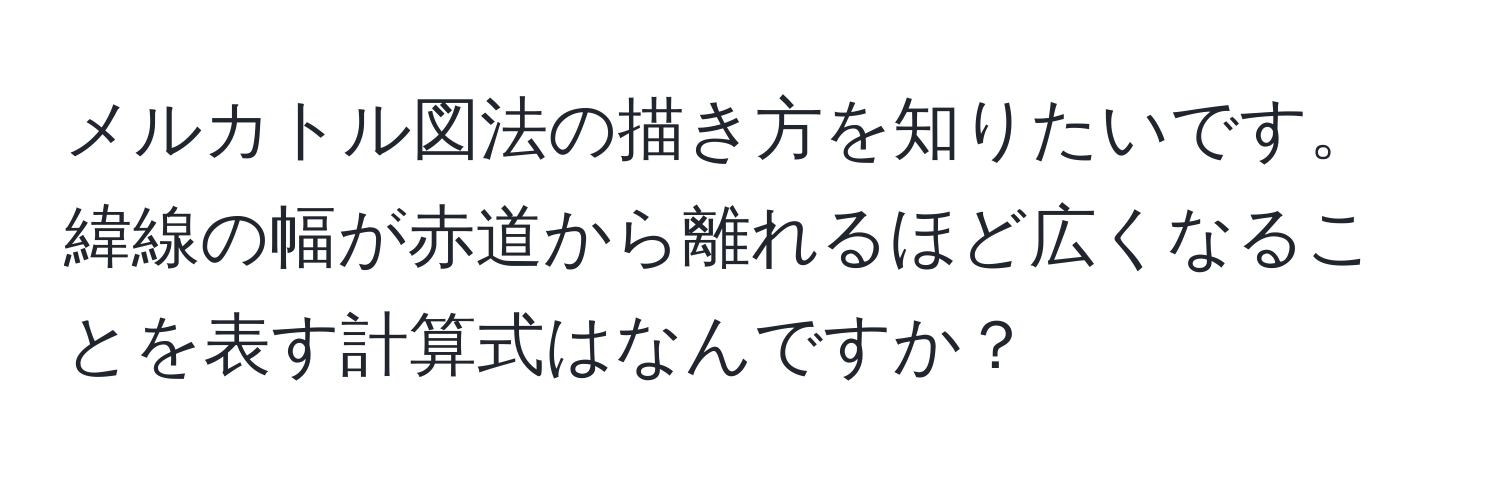 メルカトル図法の描き方を知りたいです。緯線の幅が赤道から離れるほど広くなることを表す計算式はなんですか？