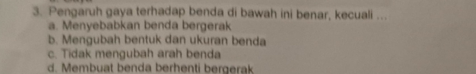 Pengaruh gaya terhadap benda di bawah ini benar, kecuali ...
a. Menyebabkan benda bergerak
b. Mengubah bentuk dan ukuran benda
c. Tidak mengubah arah benda
d. Membuat benda berhenti bergerak