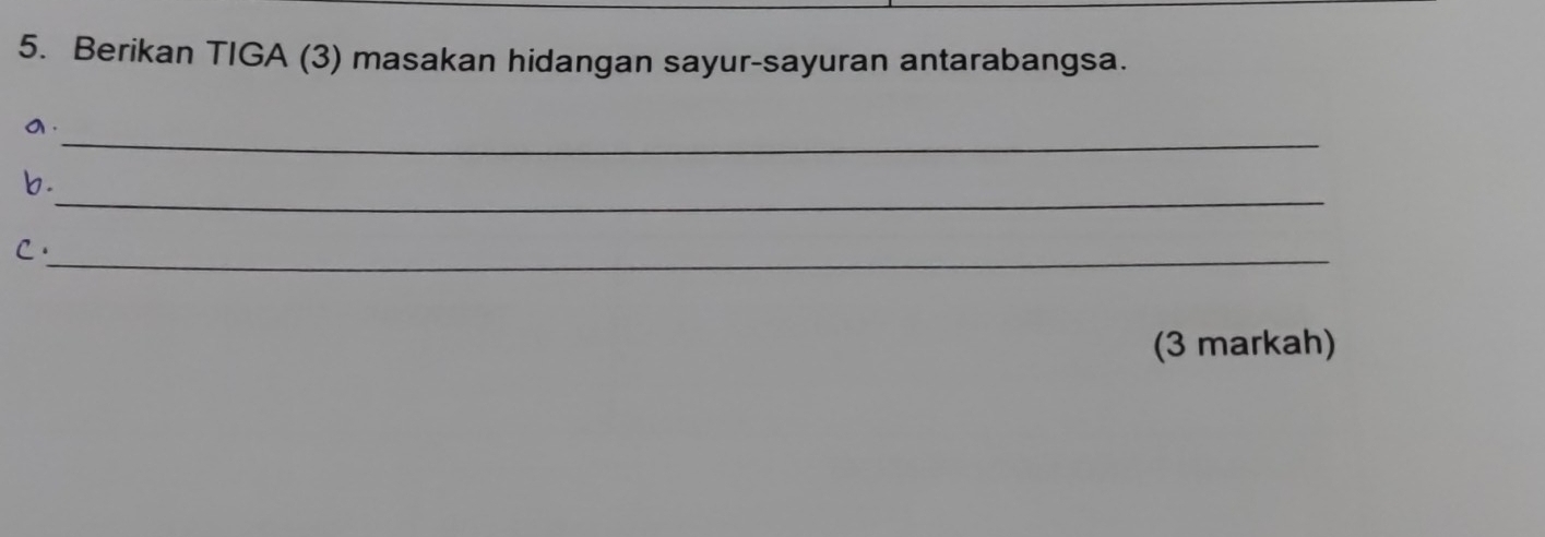 Berikan TIGA (3) masakan hidangan sayur-sayuran antarabangsa. 
_ 
a. 
_ 
b. 
C._ 
(3 markah)