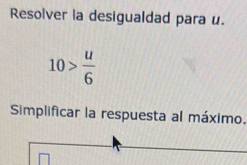 Resolver la desigualdad para u.
10> u/6 
Simplificar la respuesta al máximo.