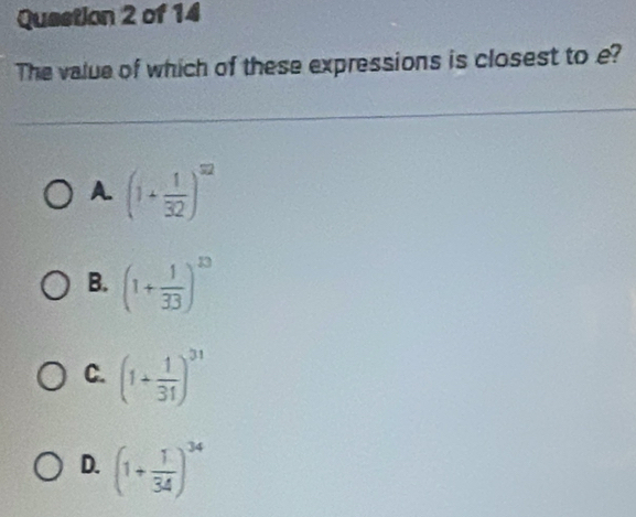 The value of which of these expressions is closest to e?
A. (1+ 1/32 )^32
B. (1+ 1/33 )^13
C. (1+ 1/31 )^31
D. (1+ 1/34 )^34