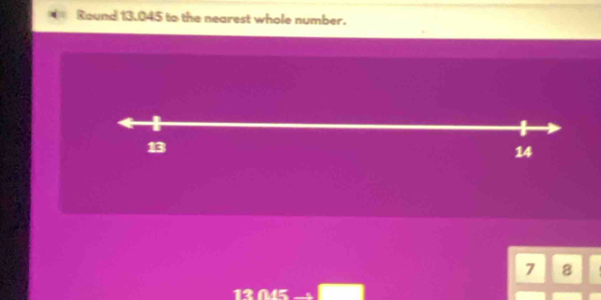 Round 13.045 to the nearest whole number.
7 8
13 045