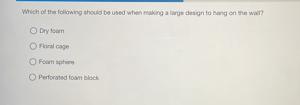 Which of the following should be used when making a large design to hang on the wall?
Dry foam
Floral cage
Foam sphere
Perforated foam block