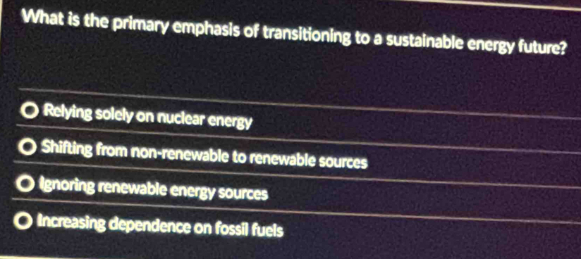 What is the primary emphasis of transitioning to a sustainable energy future?
Relying solely on nuclear energy
Shifting from non-renewable to renewable sources
Ignoring renewable energy sources
Increasing dependence on fossil fuels