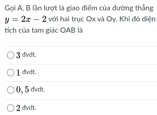 Gọi A, B lần lượt là giao điểm của đường thẳng
y=2x-2 với hai trục Ox và Oy. Khi đó diện
tích của tam giác OAB là
3 đvdt.
1 đvdt.
0, 5 đvdt.
2 đvdt.