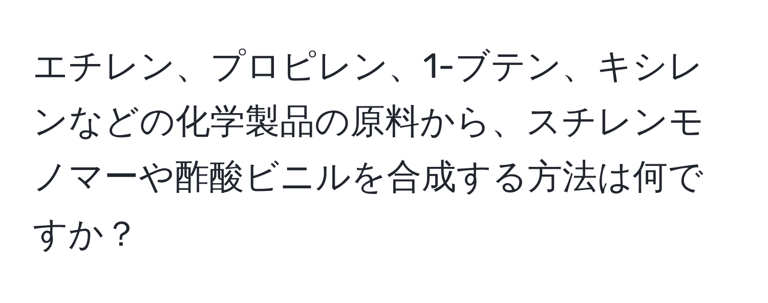 エチレン、プロピレン、1-ブテン、キシレンなどの化学製品の原料から、スチレンモノマーや酢酸ビニルを合成する方法は何ですか？