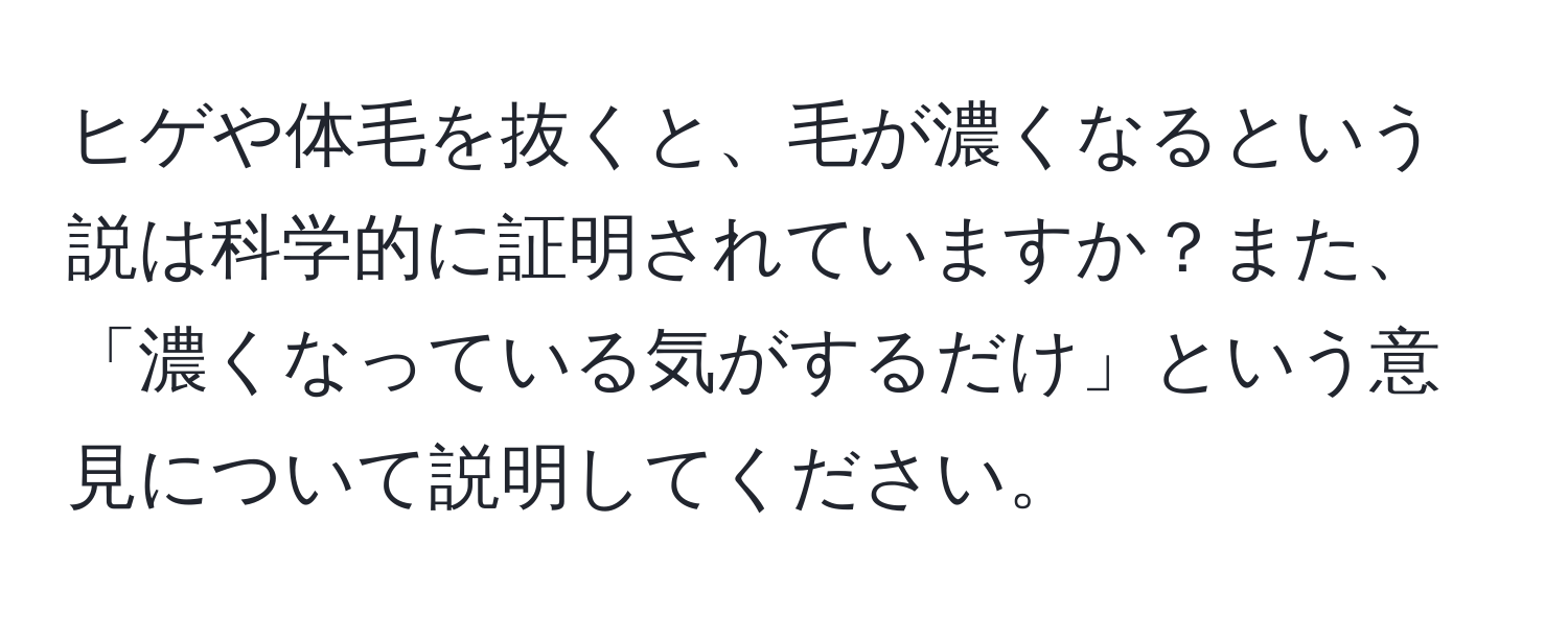 ヒゲや体毛を抜くと、毛が濃くなるという説は科学的に証明されていますか？また、「濃くなっている気がするだけ」という意見について説明してください。