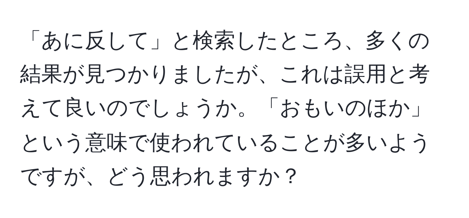 「あに反して」と検索したところ、多くの結果が見つかりましたが、これは誤用と考えて良いのでしょうか。「おもいのほか」という意味で使われていることが多いようですが、どう思われますか？