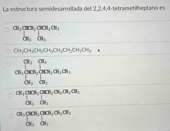 La estructura semidesarrollada del 2, 2, 4, 4 -tetrametilheptano es
CH_3CHCH_2CHCH_2CH_3,CH_3^(1CH_CH_3)
CH_3CH_3CH_2CH_3CH_2CH_2CH_2CH_3.