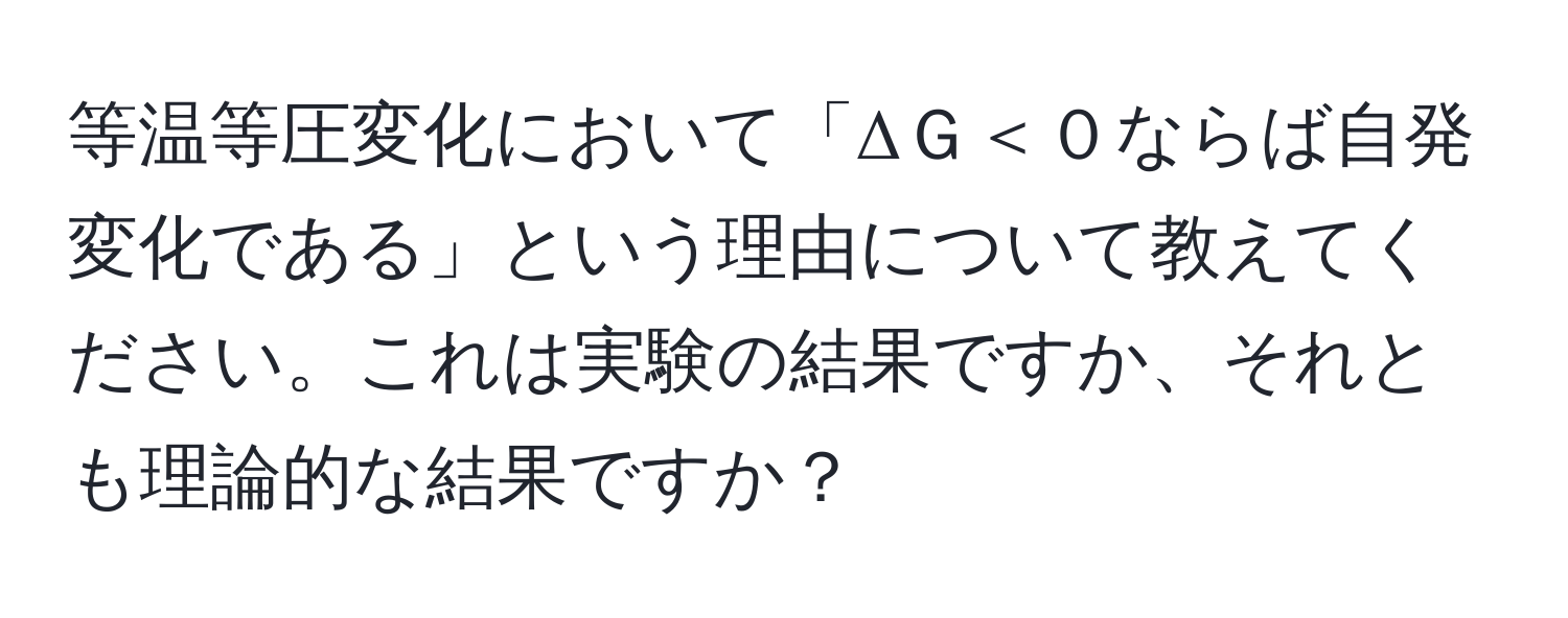 等温等圧変化において「ΔＧ＜０ならば自発変化である」という理由について教えてください。これは実験の結果ですか、それとも理論的な結果ですか？