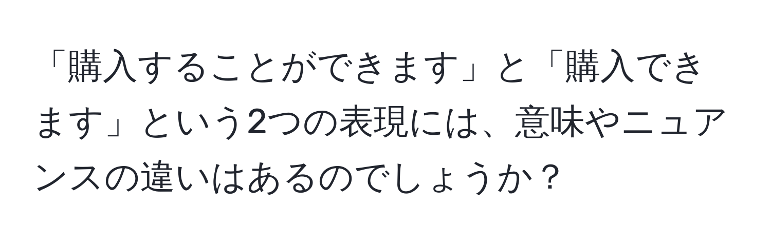 「購入することができます」と「購入できます」という2つの表現には、意味やニュアンスの違いはあるのでしょうか？