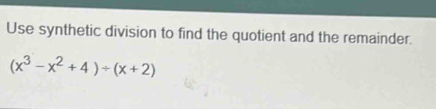 Use synthetic division to find the quotient and the remainder.
(x^3-x^2+4)/ (x+2)