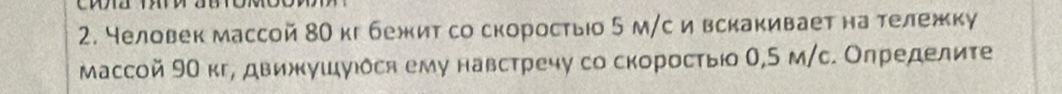 Неловек массой 80 кг бежит со скоростыо 5 м/с и вскакивает на тележку 
массой 9О кг, движушуιδся ему навстречу со скоросτыюо 0,5 м/с. Олределите