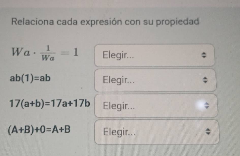 Relaciona cada expresión con su propiedad
Wa·  1/Wa =1 Elegir...
ab(1)=ab Elegir...
17(a+b)=17a+17b Elegir...
(A+B)+0=A+B Elegir...