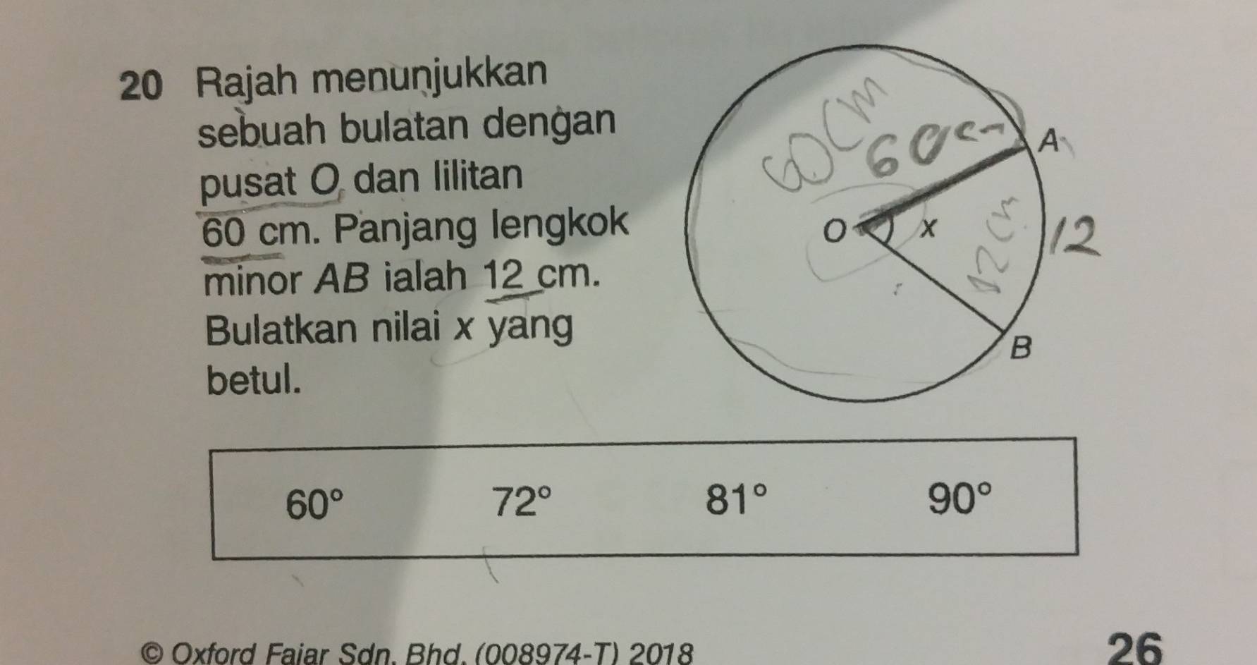 Rajah menuṇjukkan
sebuah bulatan denġan
pusat O dan lilitan
60 cm. Panjang lengkok 
minor AB ialah 12 cm.
Bulatkan nilai x yang
betul.
60°
72°
81°
90°
Oxford Faiar Sdn. Bhd. (008974-T) 2018
26