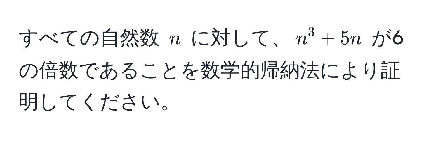 すべての自然数 $n$ に対して、$n^3 + 5n$ が6の倍数であることを数学的帰納法により証明してください。