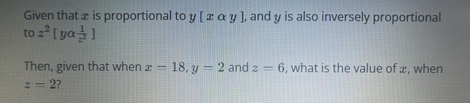 Given that x is proportional to y [xalpha y , and y is also inversely proportional 
to z^2[yalpha  1/z^2 ]
Then, given that when x=18, y=2 and z=6 , what is the value of æ, when
z=2 ?