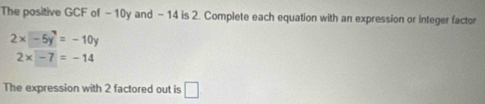 The positive GCF of - 10y and - 14 is 2. Complete each equation with an expression or integer factor
2x-5y=-10y
2x-7=-14
The expression with 2 factored out is □