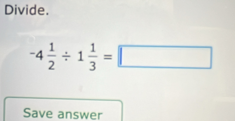 Divide.
-4 1/2 / 1 1/3 =□
Save answer