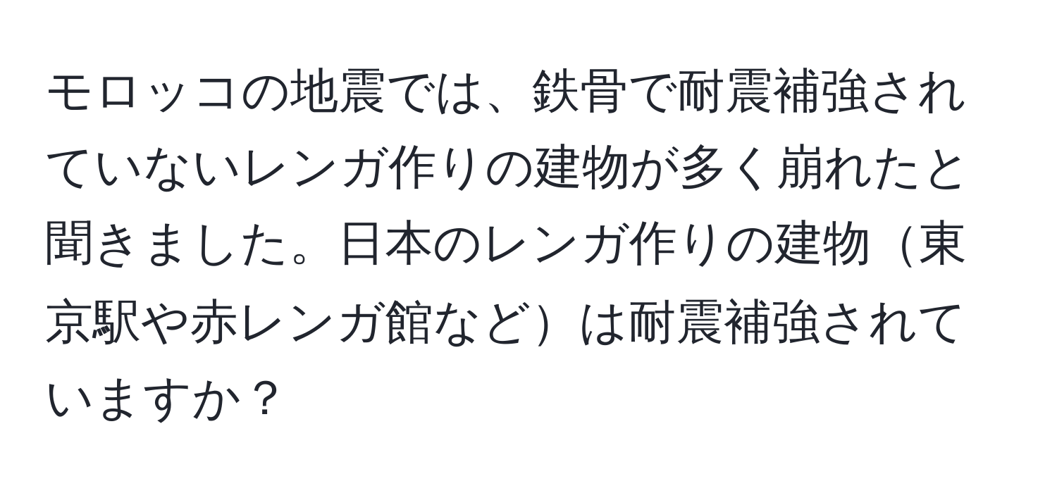 モロッコの地震では、鉄骨で耐震補強されていないレンガ作りの建物が多く崩れたと聞きました。日本のレンガ作りの建物東京駅や赤レンガ館などは耐震補強されていますか？