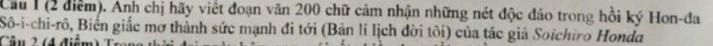 Cầu 1 (2 điểm). Anh chị hãy viết đoạn văn 200 chữ cảm nhận những nét độc đáo trong hồi ký Hon-đa 
Sô-i-chi-rô, Biển giắc mơ thành sức mạnh đi tới (Bản lí lịch đời tôi) của tác giả Soichiro Honda 
âu 2 (4 điểm
