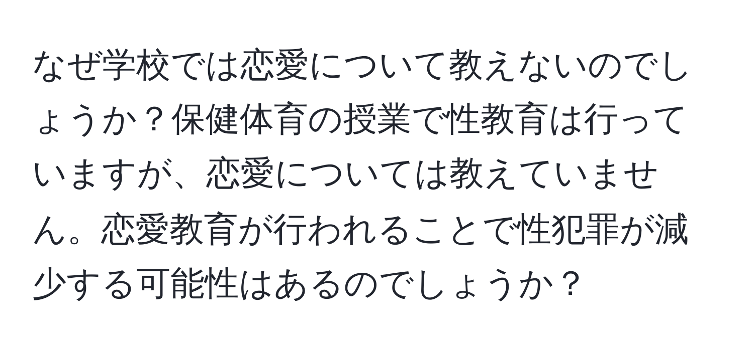 なぜ学校では恋愛について教えないのでしょうか？保健体育の授業で性教育は行っていますが、恋愛については教えていません。恋愛教育が行われることで性犯罪が減少する可能性はあるのでしょうか？