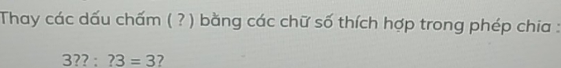 Thay các dấu chấm ( ? ) bằng các chữ số thích hợp trong phép chia :
3??:?3=3 7