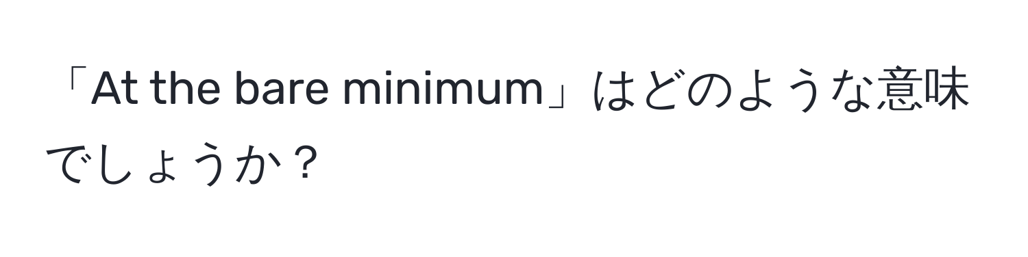 「At the bare minimum」はどのような意味でしょうか？