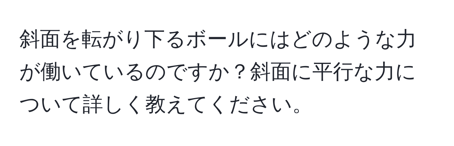 斜面を転がり下るボールにはどのような力が働いているのですか？斜面に平行な力について詳しく教えてください。